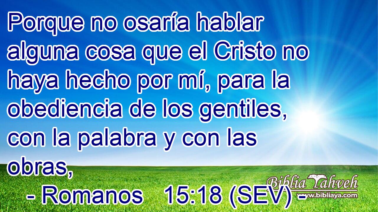 Porque no osaría hablar alguna cosa que el Cristo no haya hecho por mí, para la obediencia de los gentiles, con la palabra y con las obras,