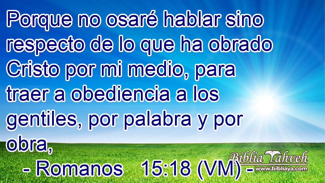  Porque no osaré hablar sino respecto de lo que ha obrado Cristo por mi medio, para traer a obediencia a los gentiles, por palabra y por obra, 