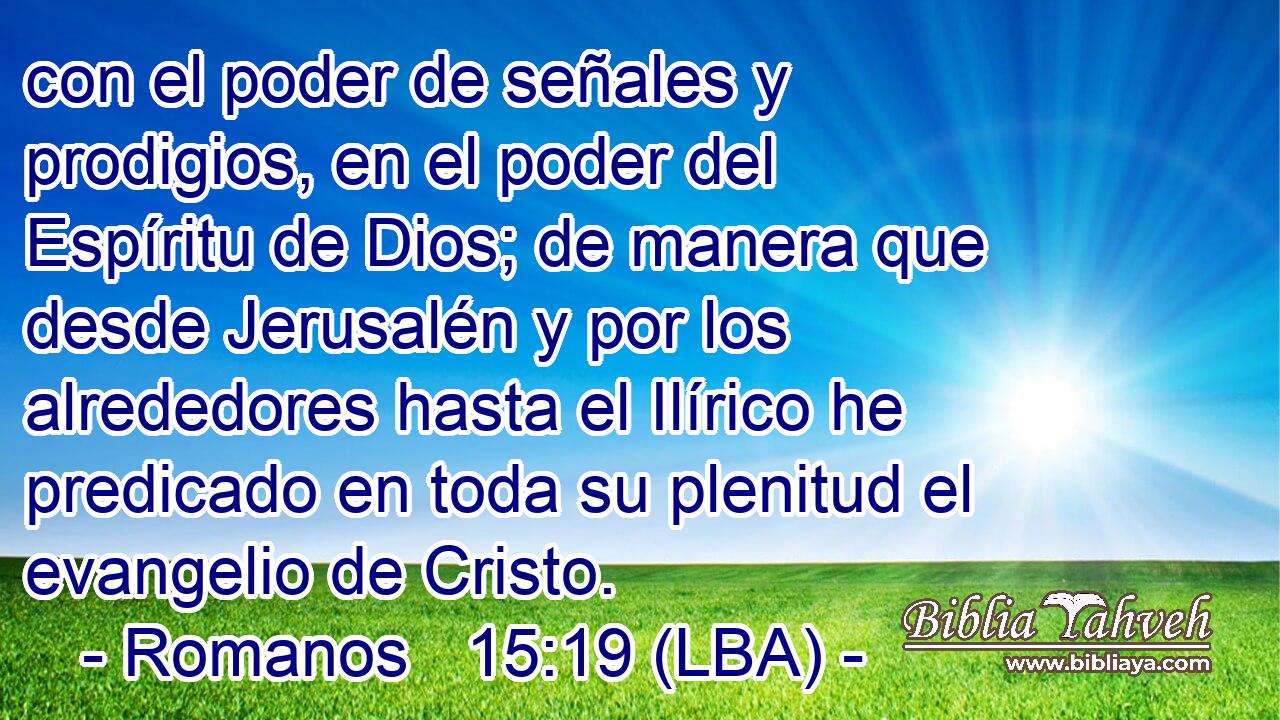 con el poder de señales y prodigios, en el poder del Espíritu de Dios; de manera que desde Jerusalén y por los alrededores hasta el Ilírico he predicado en toda su plenitud el evangelio de Cristo.