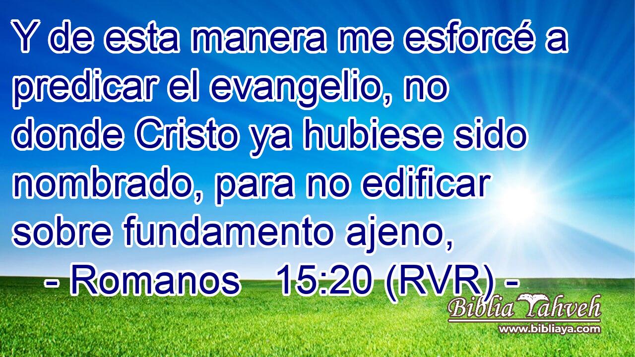 Y de esta manera me esforcé a predicar el evangelio, no donde Cristo ya hubiese sido nombrado, para no edificar sobre fundamento ajeno,