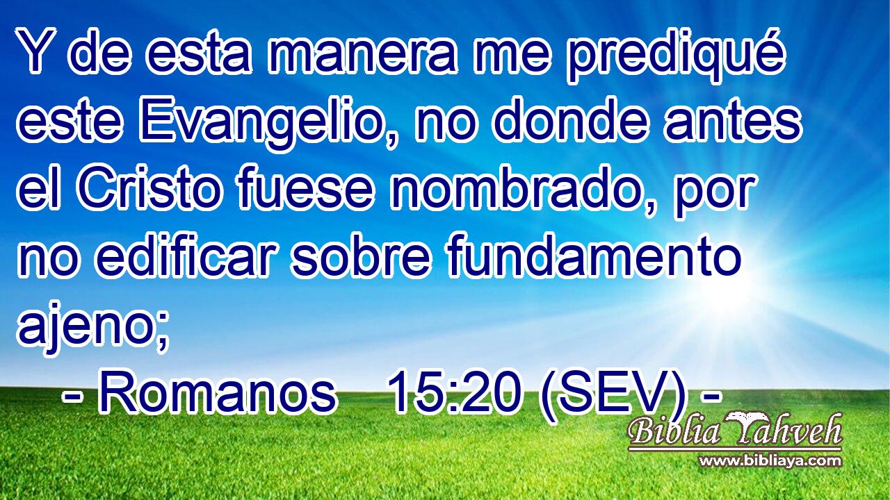 Y de esta manera me prediqué este Evangelio, no donde antes el Cristo fuese nombrado, por no edificar sobre fundamento ajeno;