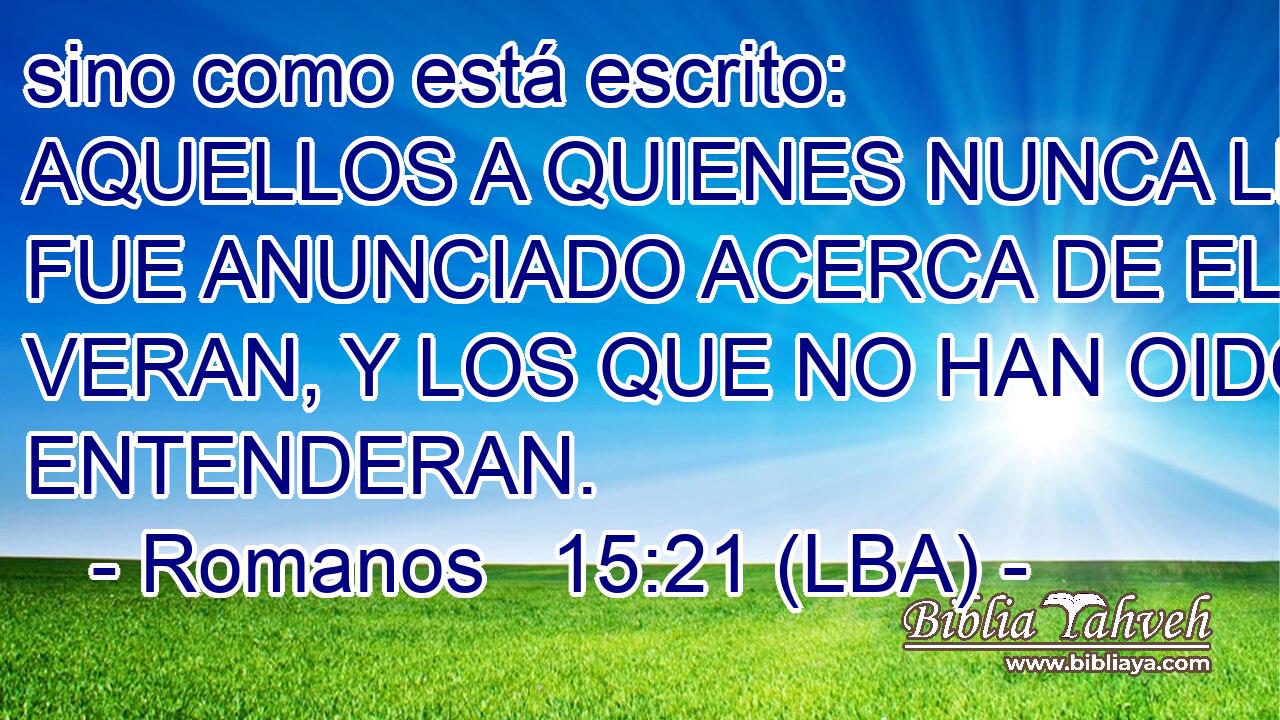 sino como está escrito: AQUELLOS A QUIENES NUNCA LES FUE ANUNCIADO ACERCA DE EL, VERAN, Y LOS QUE NO HAN OIDO, ENTENDERAN.