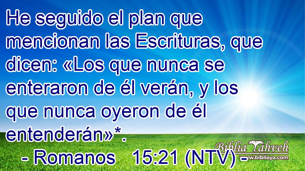 He seguido el plan que mencionan las Escrituras, que dicen: «Los que nunca se enteraron de él verán, y los que nunca oyeron de él entenderán»*.