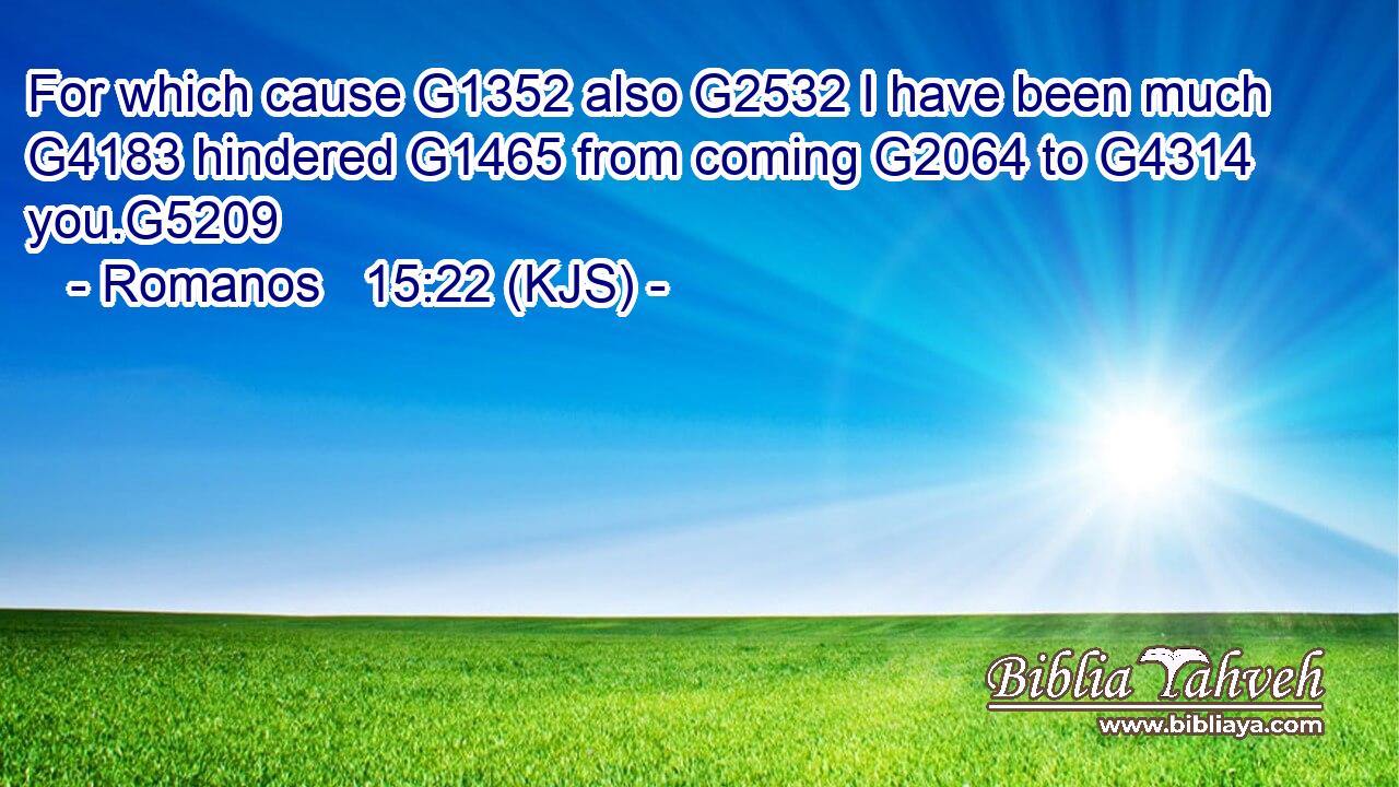 For which cause G1352 also G2532 I have been much G4183 hindered G1465 from coming G2064 to G4314 you.G5209