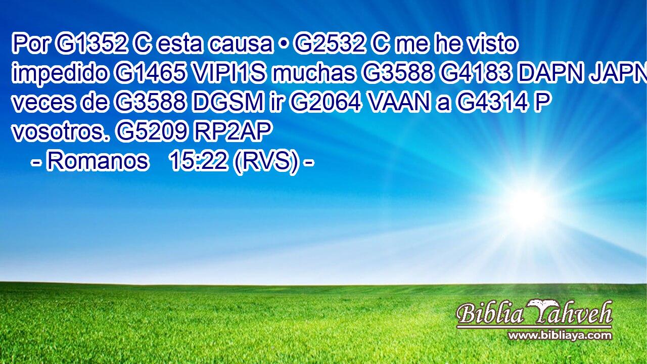 Por G1352 C esta causa • G2532 C me he visto impedido G1465 VIPI1S muchas G3588 G4183 DAPN JAPN veces de G3588 DGSM ir G2064 VAAN a G4314 P vosotros. G5209 RP2AP 