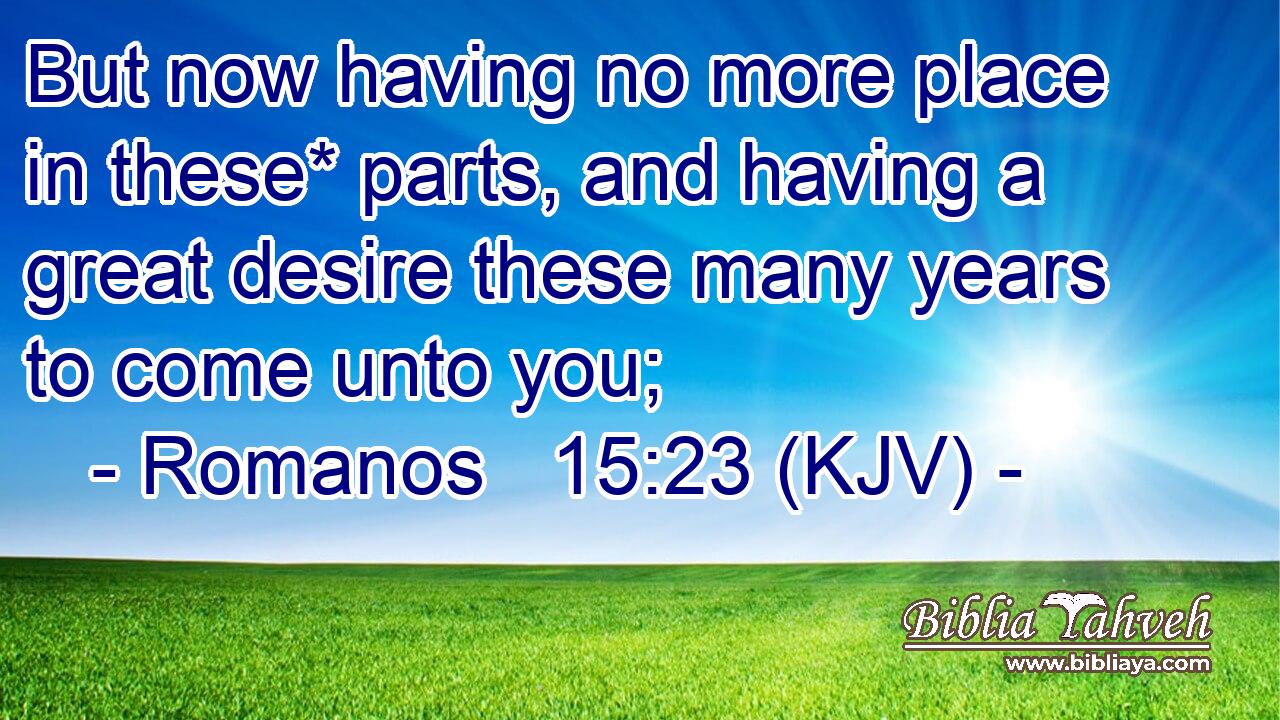 But now having no more place in these* parts, and having a great desire these many years to come unto you;