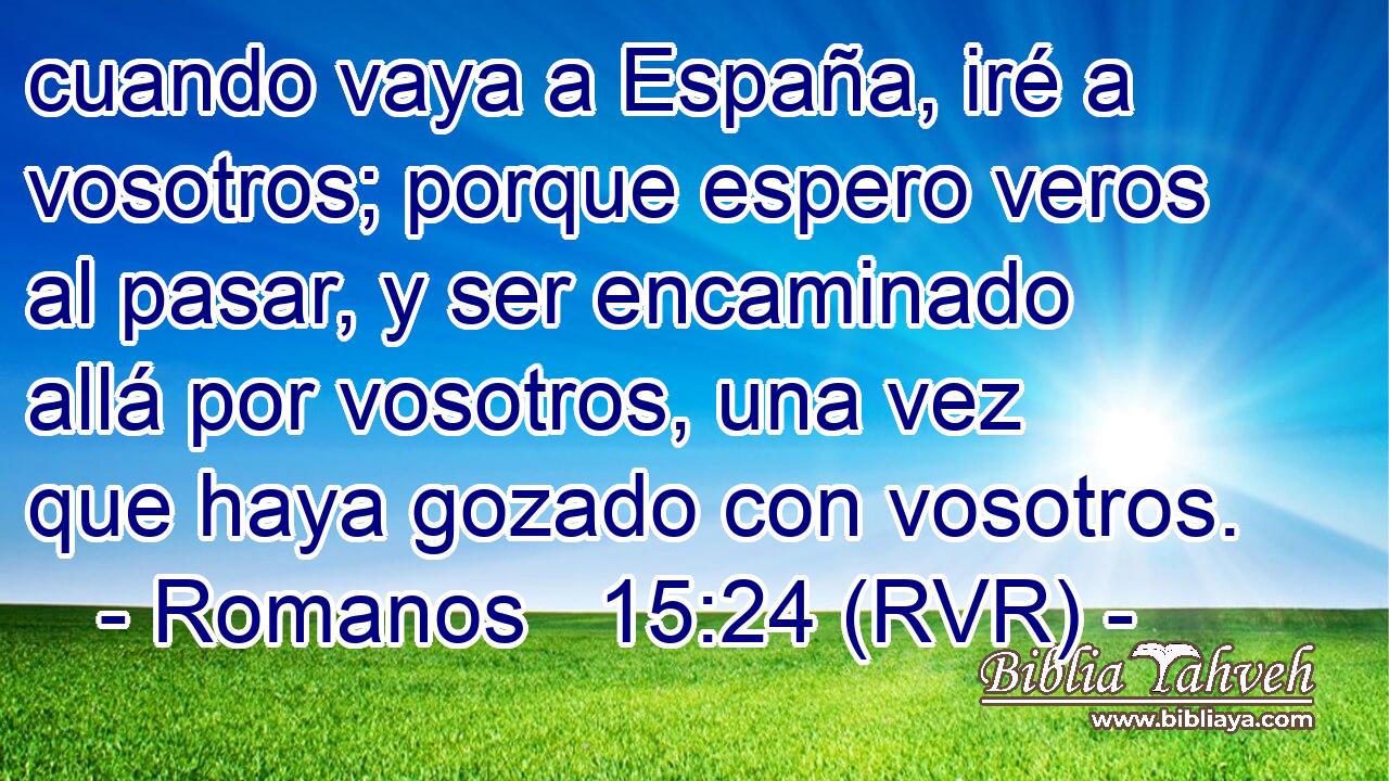 cuando vaya a España, iré a vosotros; porque espero veros al pasar, y ser encaminado allá por vosotros, una vez que haya gozado con vosotros.