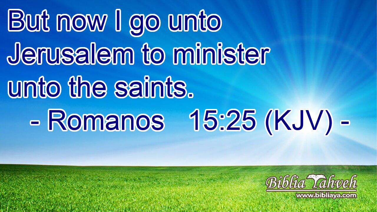 But now I go unto Jerusalem to minister unto the saints.