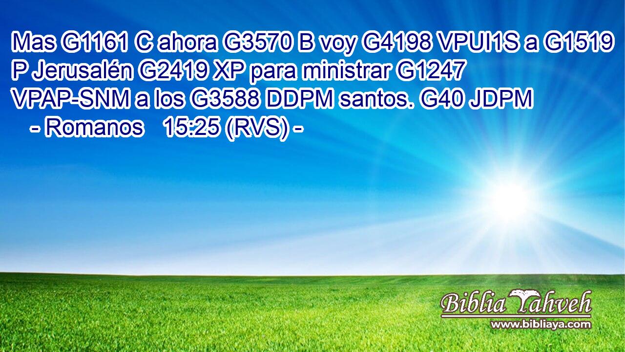 Mas G1161 C ahora G3570 B voy G4198 VPUI1S a G1519 P Jerusalén G2419 XP para ministrar G1247 VPAP-SNM a los G3588 DDPM santos. G40 JDPM 