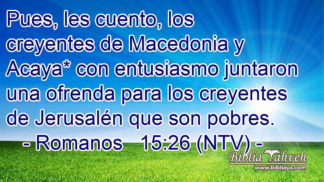 Pues, les cuento, los creyentes de Macedonia y Acaya* con entusiasmo juntaron una ofrenda para los creyentes de Jerusalén que son pobres.