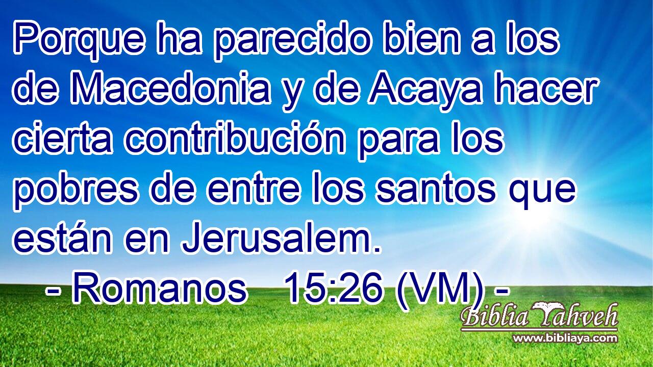  Porque ha parecido bien a los de Macedonia y de Acaya hacer cierta contribución para los pobres de entre los santos que están en Jerusalem. 