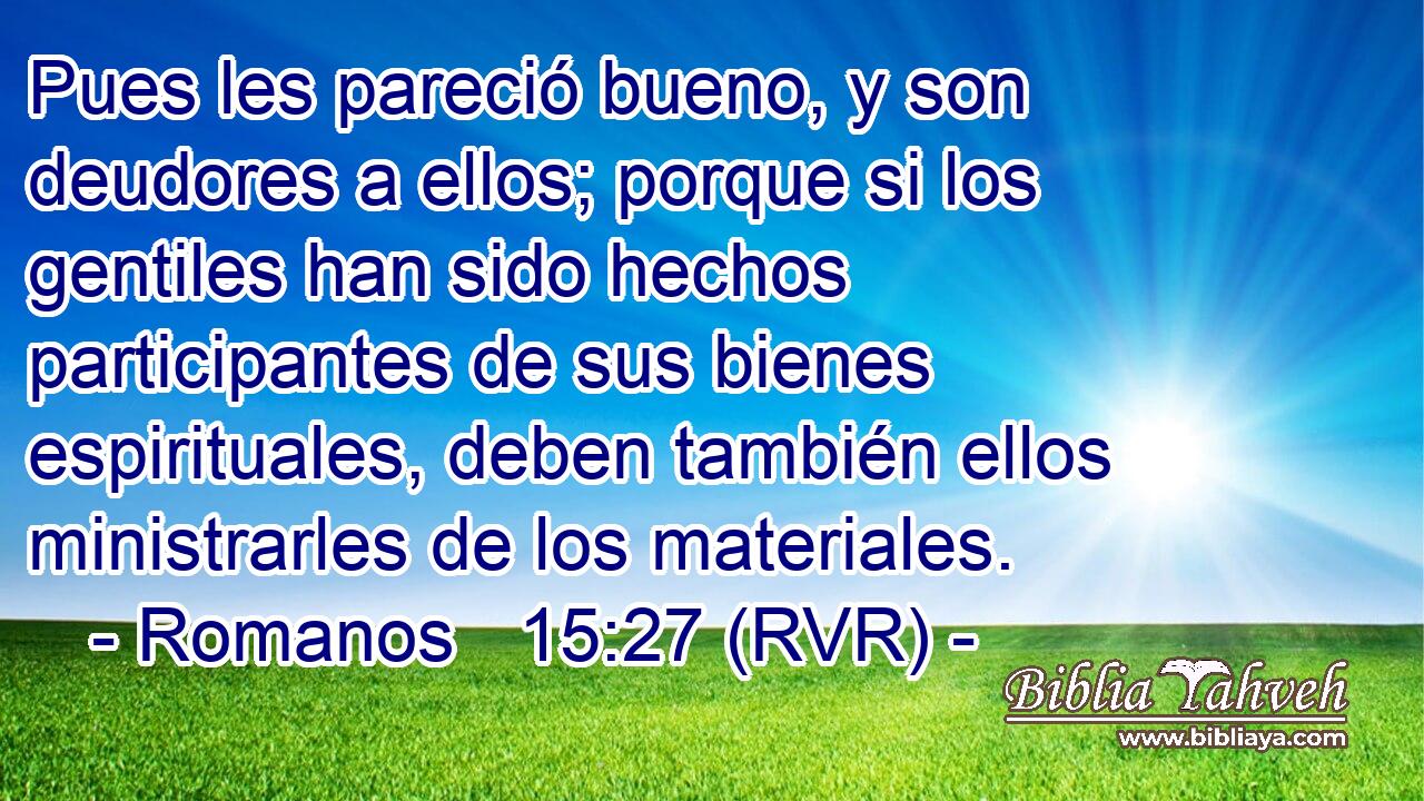 Pues les pareció bueno, y son deudores a ellos; porque si los gentiles han sido hechos participantes de sus bienes espirituales, deben también ellos ministrarles de los materiales.