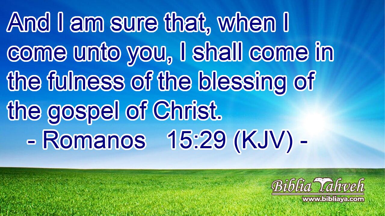 And I am sure that, when I come unto you, I shall come in the fulness of the blessing of the gospel of Christ.