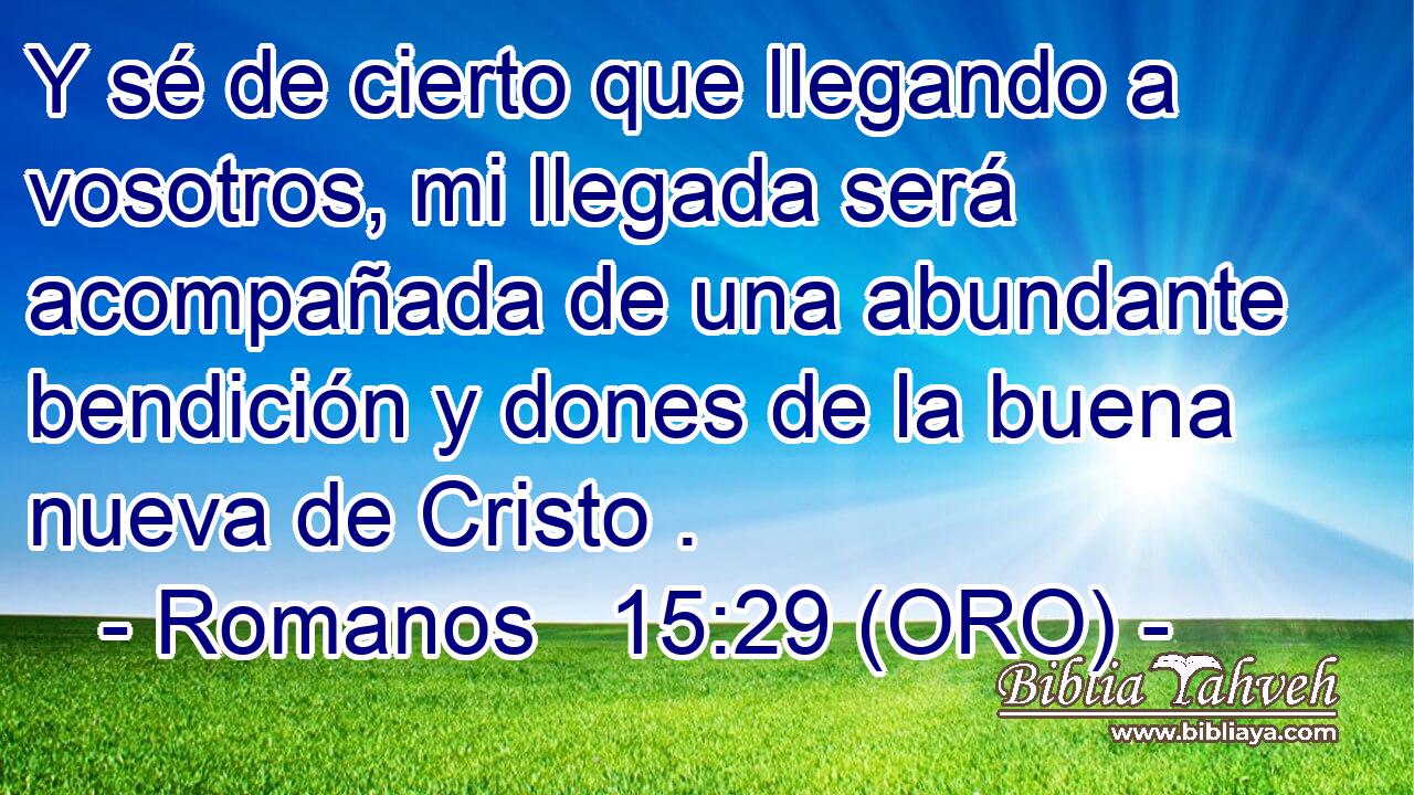  Y sé de cierto que llegando a vosotros, mi llegada será acompañada de una abundante bendición y dones de la buena nueva de Cristo . 