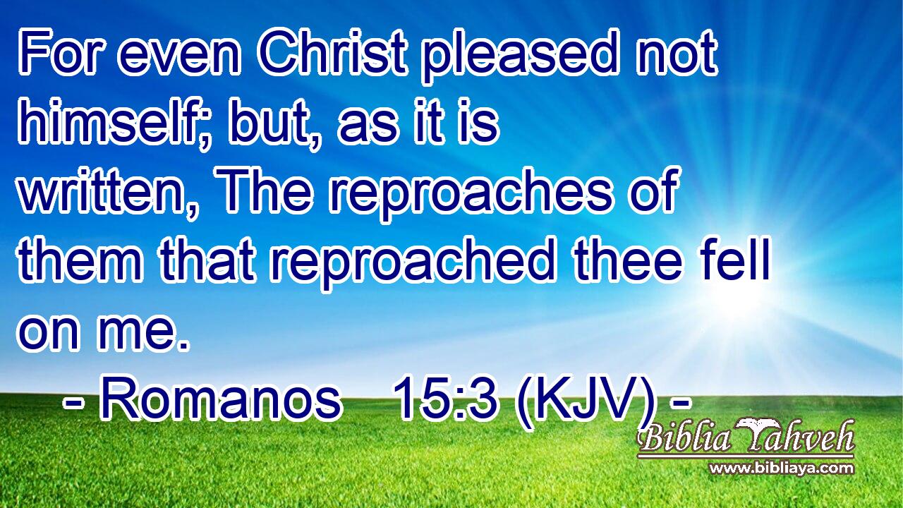For even Christ pleased not himself; but, as it is written, The reproaches of them that reproached thee fell on me.