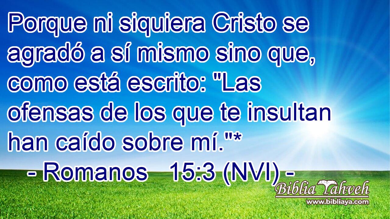  Porque ni siquiera Cristo se agradó a sí mismo sino que, como está escrito: 