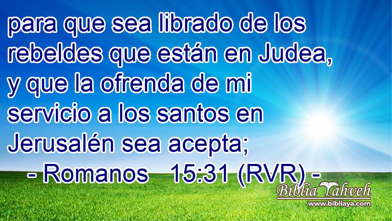 para que sea librado de los rebeldes que están en Judea, y que la ofrenda de mi servicio a los santos en Jerusalén sea acepta;
