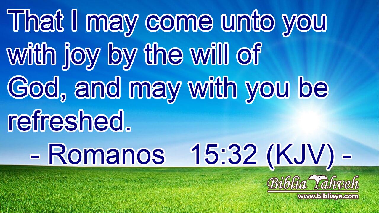 That I may come unto you with joy by the will of God, and may with you be refreshed.