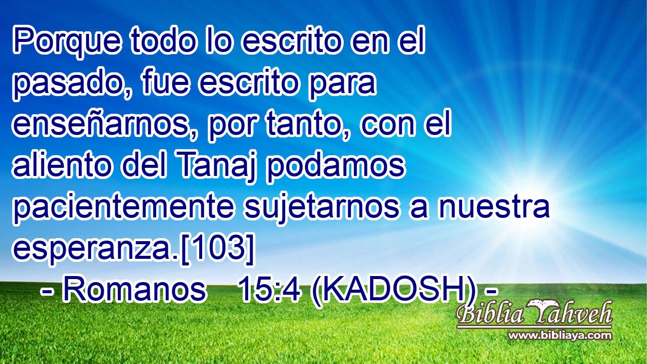  Porque todo lo escrito en el pasado, fue escrito para enseñarnos, por tanto, con el aliento del Tanaj podamos pacientemente sujetarnos a nuestra esperanza.[103] 
