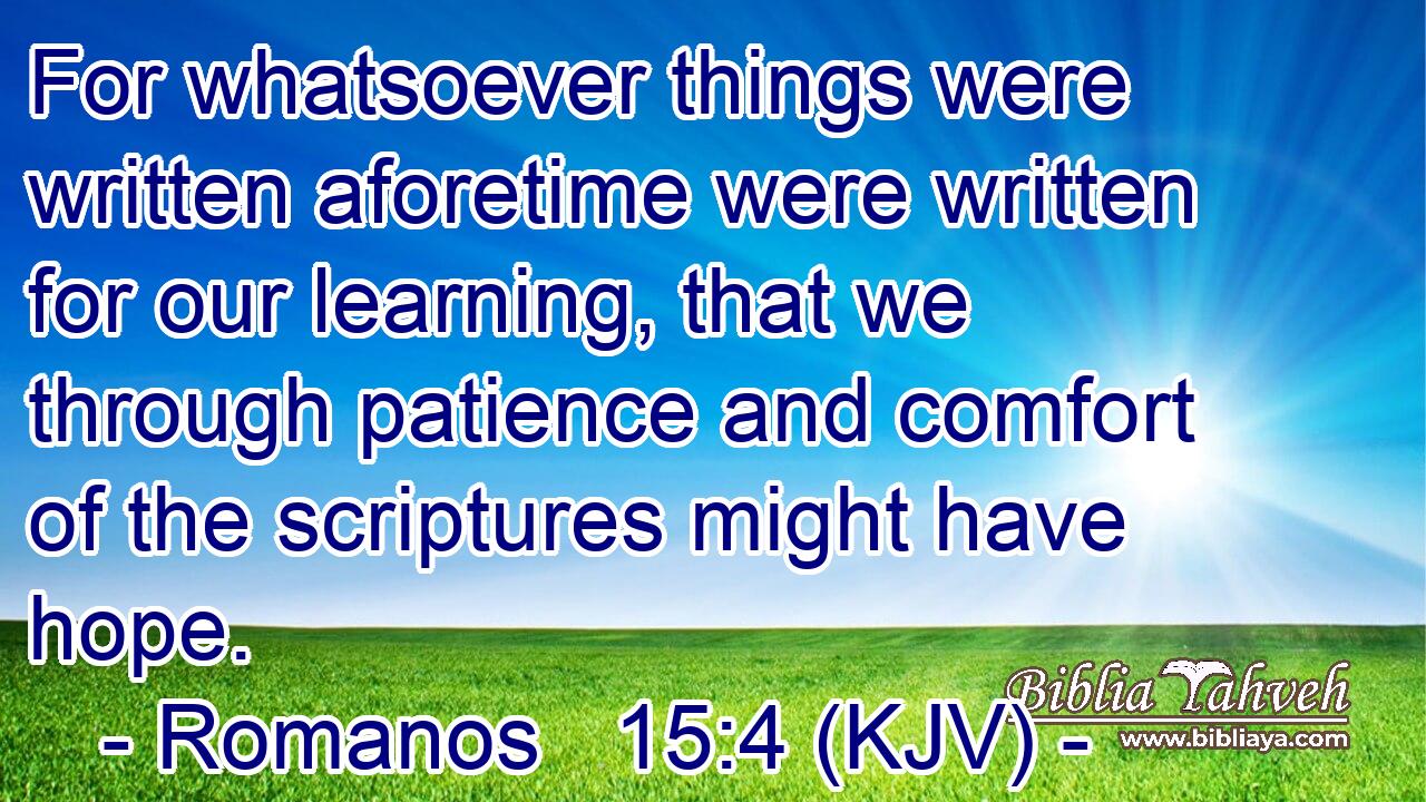 For whatsoever things were written aforetime were written for our learning, that we through patience and comfort of the scriptures might have hope.