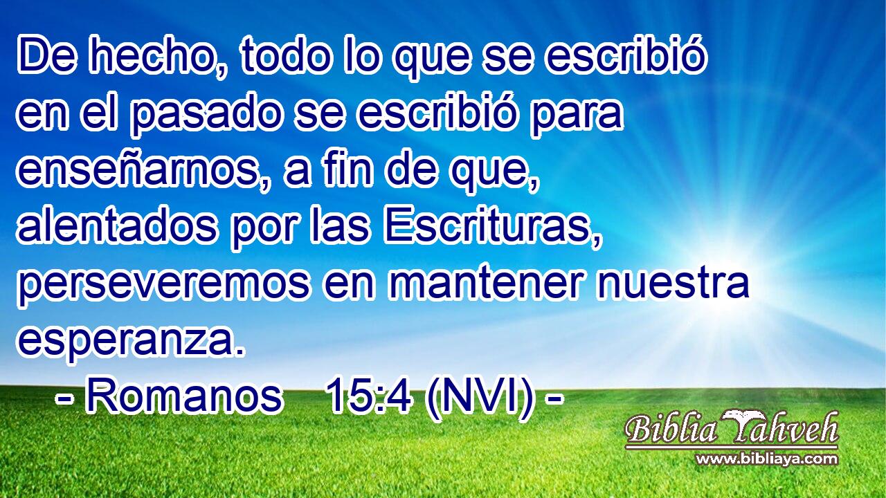  De hecho, todo lo que se escribió en el pasado se escribió para enseñarnos, a fin de que, alentados por las Escrituras, perseveremos en mantener nuestra esperanza. 
