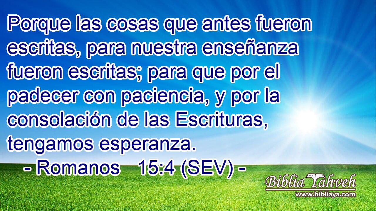 Porque las cosas que antes fueron escritas, para nuestra enseñanza fueron escritas; para que por el padecer con paciencia, y por la consolación de las Escrituras, tengamos esperanza.