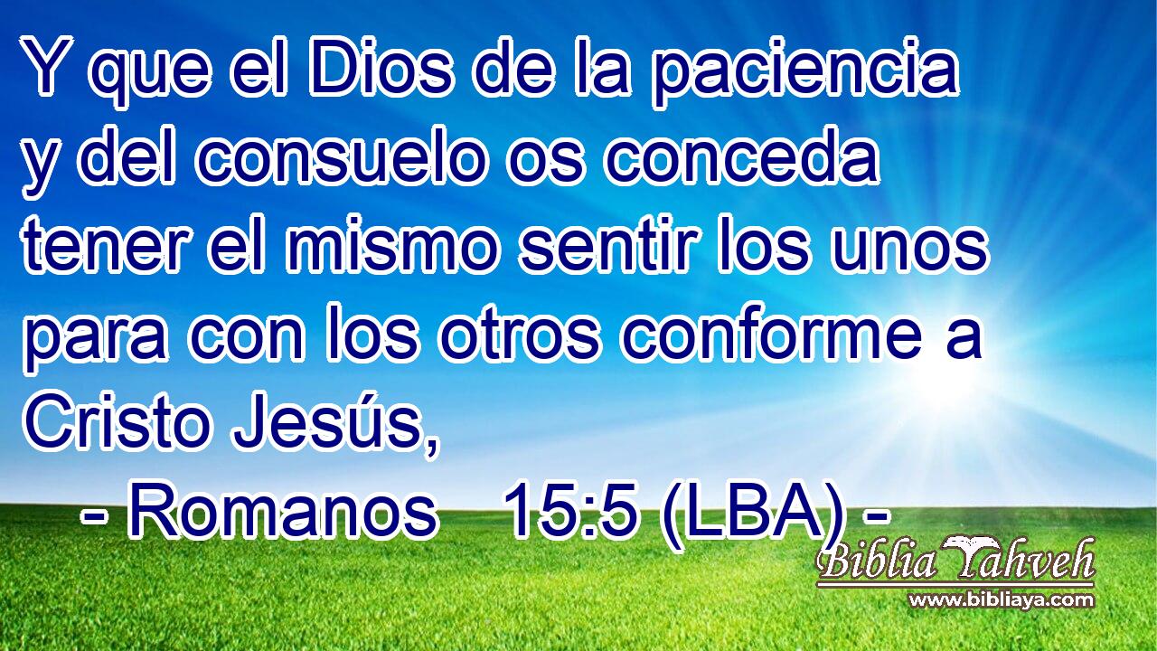 Y que el Dios de la paciencia y del consuelo os conceda tener el mismo sentir los unos para con los otros conforme a Cristo Jesús,