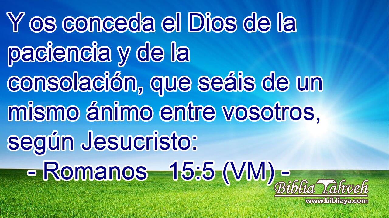  Y os conceda el Dios de la paciencia y de la consolación, que seáis de un mismo ánimo entre vosotros, según Jesucristo: 
