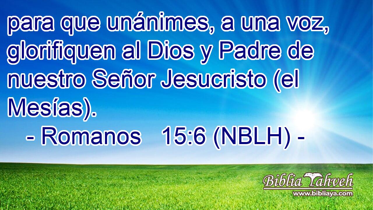  para que unánimes, a una voz, glorifiquen al Dios y Padre de nuestro Señor Jesucristo (el Mesías). 