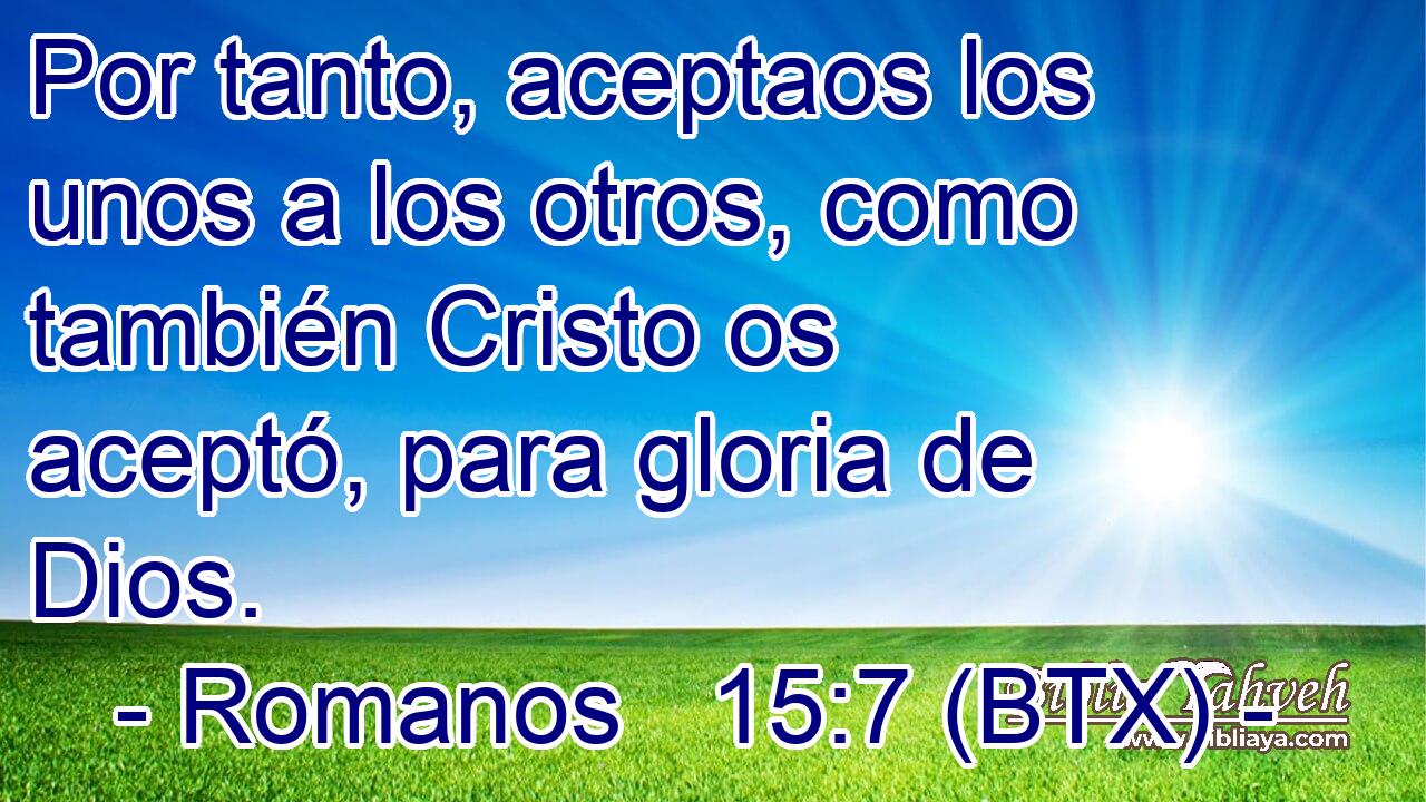 Por tanto, aceptaos los unos a los otros, como también Cristo os aceptó, para gloria de Dios.