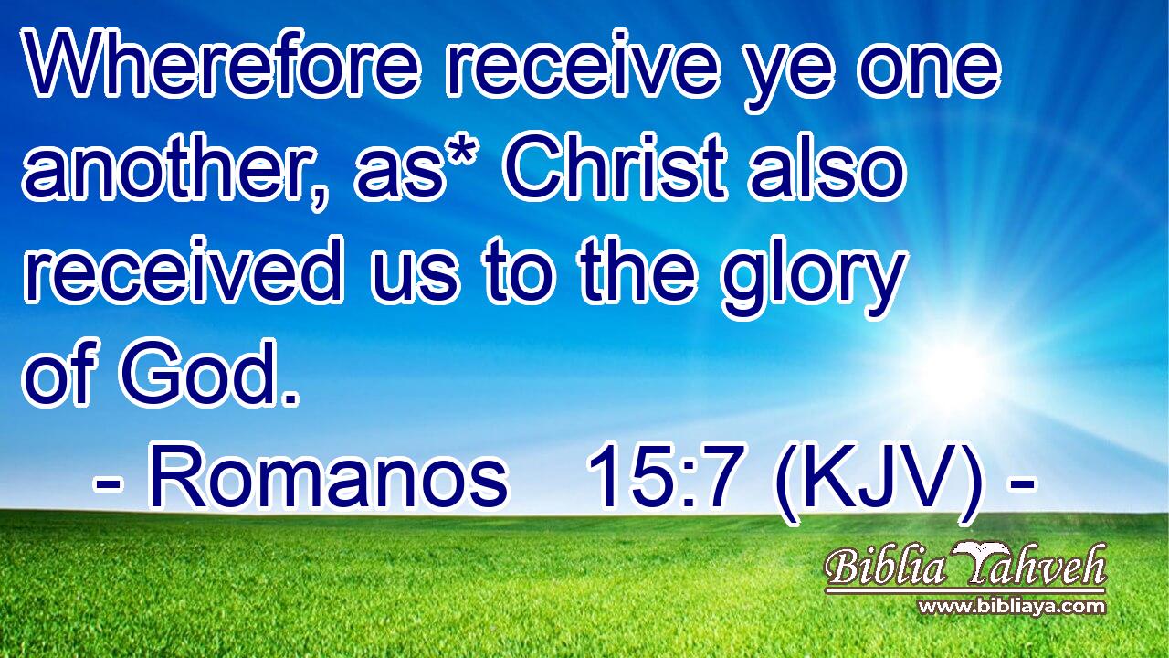 Wherefore receive ye one another, as* Christ also received us to the glory of God.