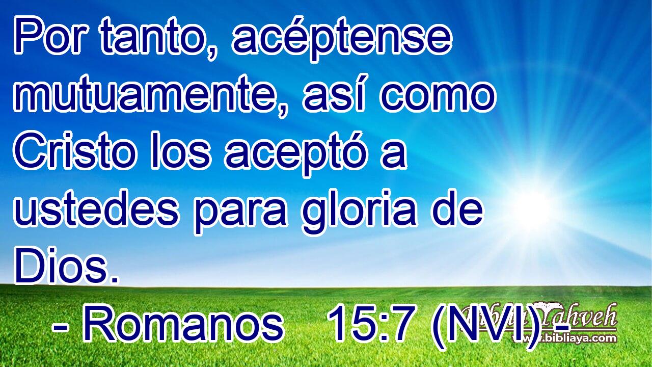  Por tanto, acéptense mutuamente, así como Cristo los aceptó a ustedes para gloria de Dios. 