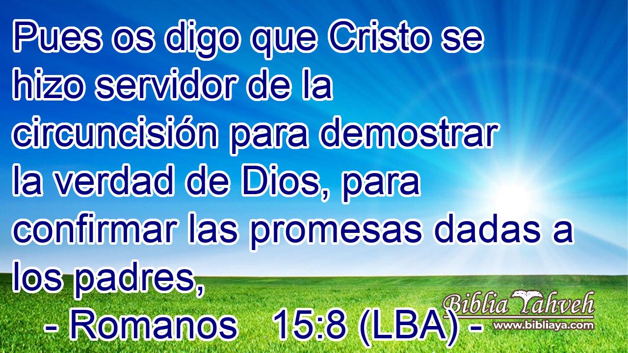 Pues os digo que Cristo se hizo servidor de la circuncisión para demostrar la verdad de Dios, para confirmar las promesas dadas a los padres,