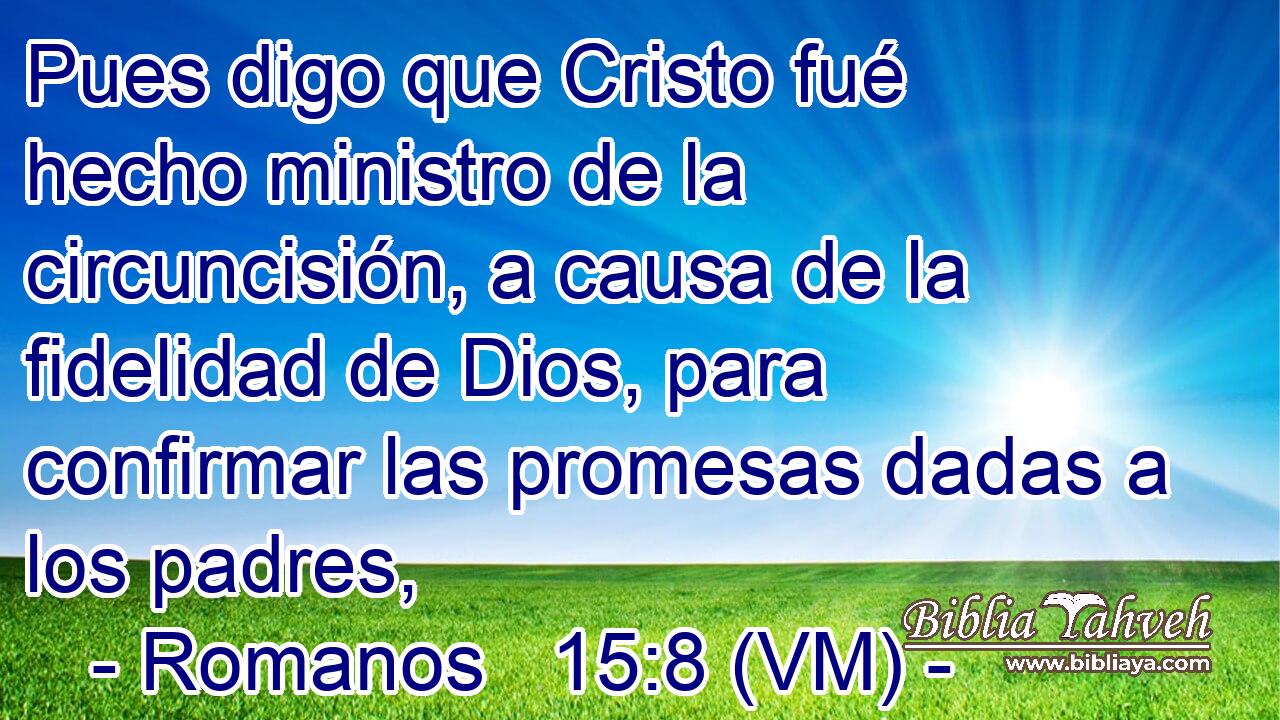  Pues digo que Cristo fué hecho ministro de la circuncisión, a causa de la fidelidad de Dios, para confirmar las promesas dadas a los padres, 