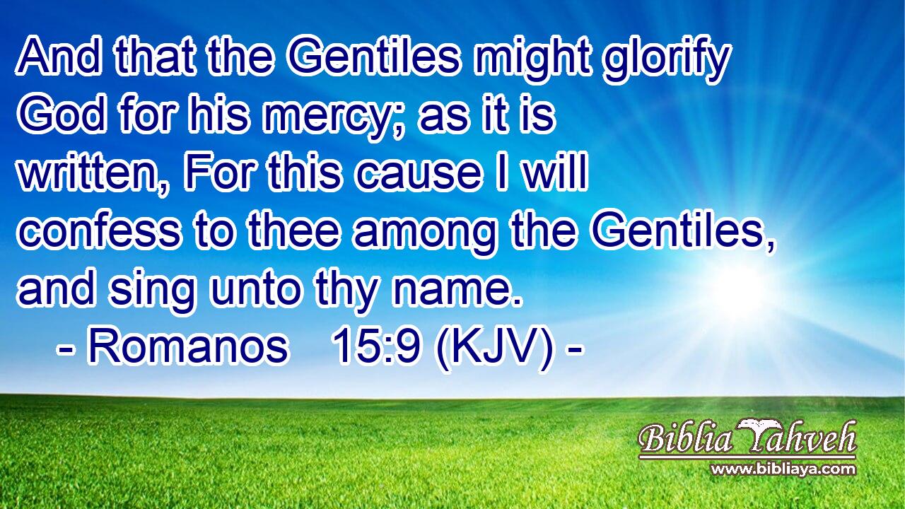 And that the Gentiles might glorify God for his mercy; as it is written, For this cause I will confess to thee among the Gentiles, and sing unto thy name.