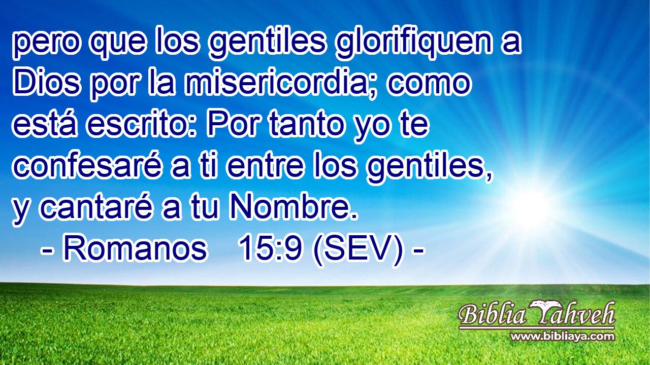 pero que los gentiles glorifiquen a Dios por la misericordia; como está escrito: Por tanto yo te confesaré a ti entre los gentiles, y cantaré a tu Nombre.