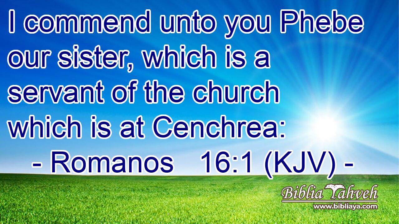 I commend unto you Phebe our sister, which is a servant of the church which is at Cenchrea: