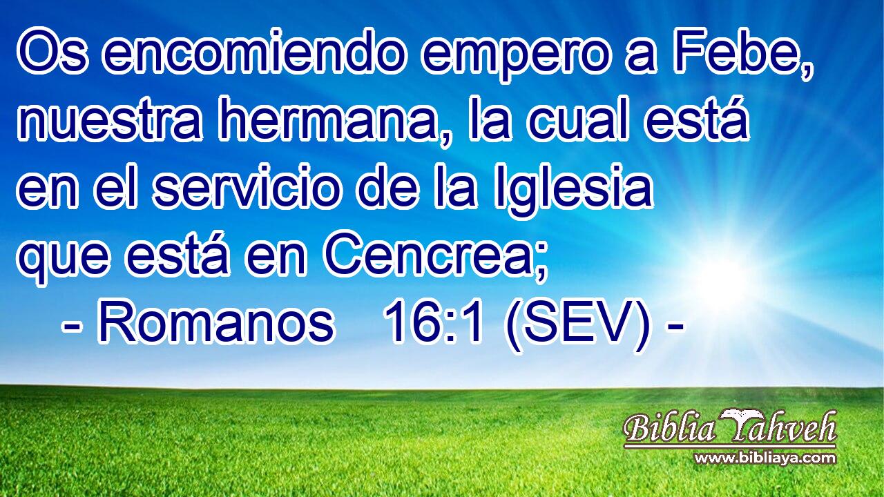 Os encomiendo empero a Febe, nuestra hermana, la cual está en el servicio de la Iglesia que está en Cencrea;