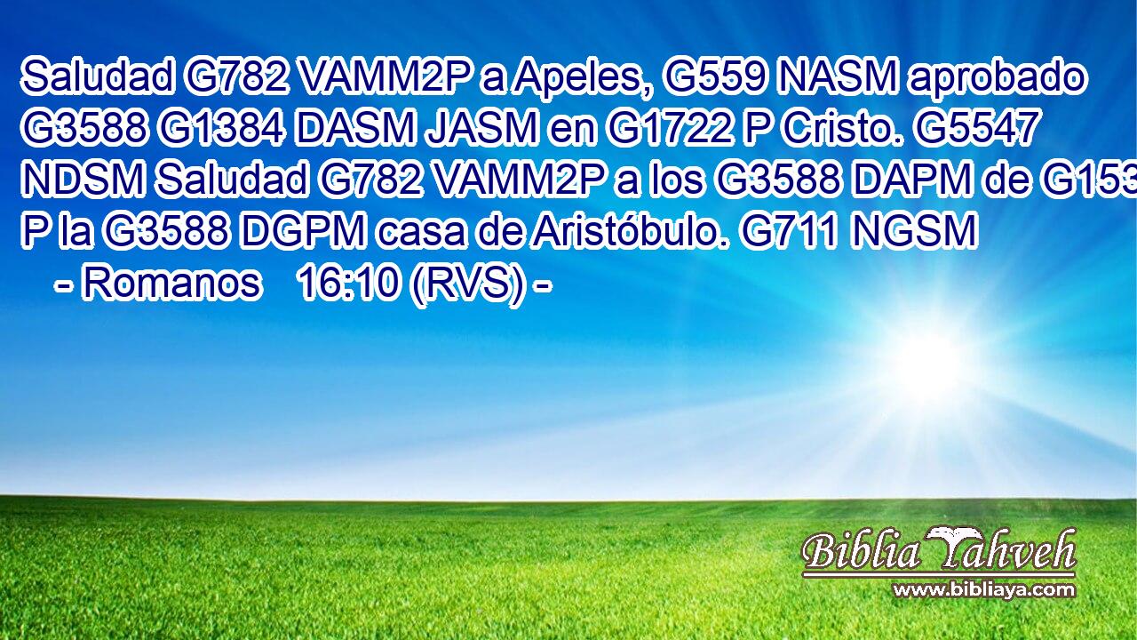 Saludad G782 VAMM2P a Apeles, G559 NASM aprobado G3588 G1384 DASM JASM en G1722 P Cristo. G5547 NDSM Saludad G782 VAMM2P a los G3588 DAPM de G1537 P la G3588 DGPM casa de Aristóbulo. G711 NGSM 