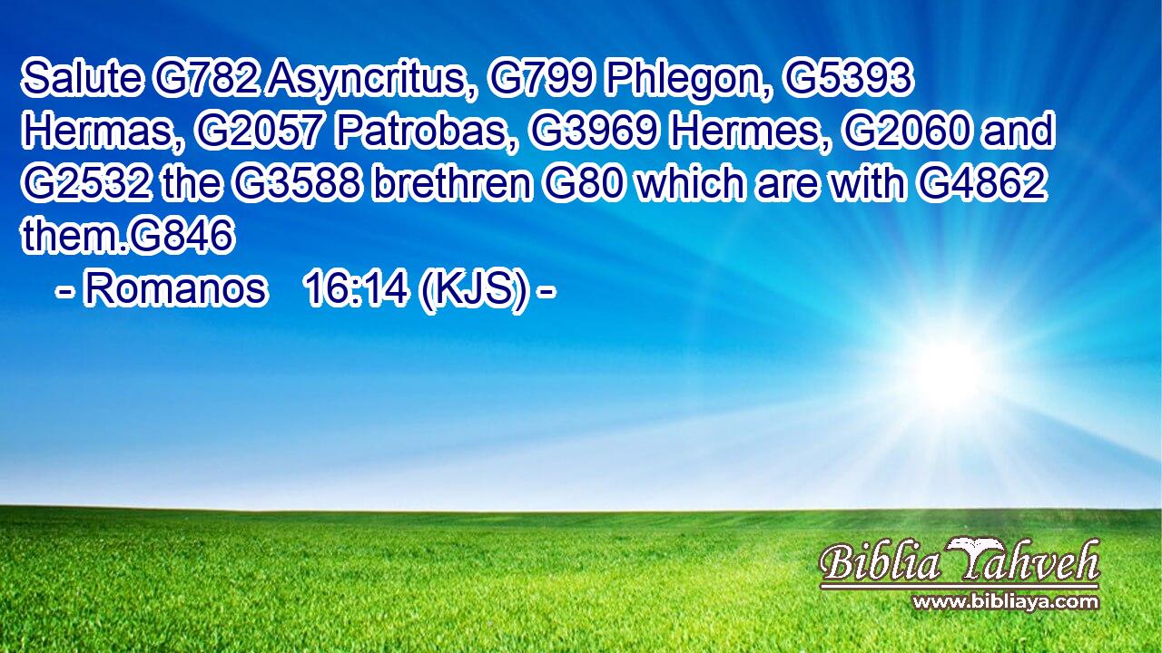 Salute G782 Asyncritus, G799 Phlegon, G5393 Hermas, G2057 Patrobas, G3969 Hermes, G2060 and G2532 the G3588 brethren G80 which are with G4862 them.G846