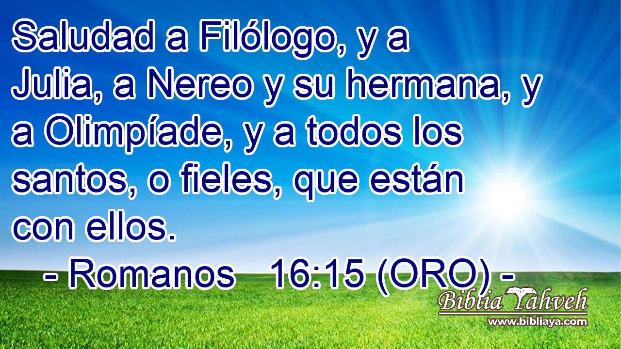  Saludad a Filólogo, y a Julia, a Nereo y su hermana, y a Olimpíade, y a todos los santos, o fieles, que están con ellos. 