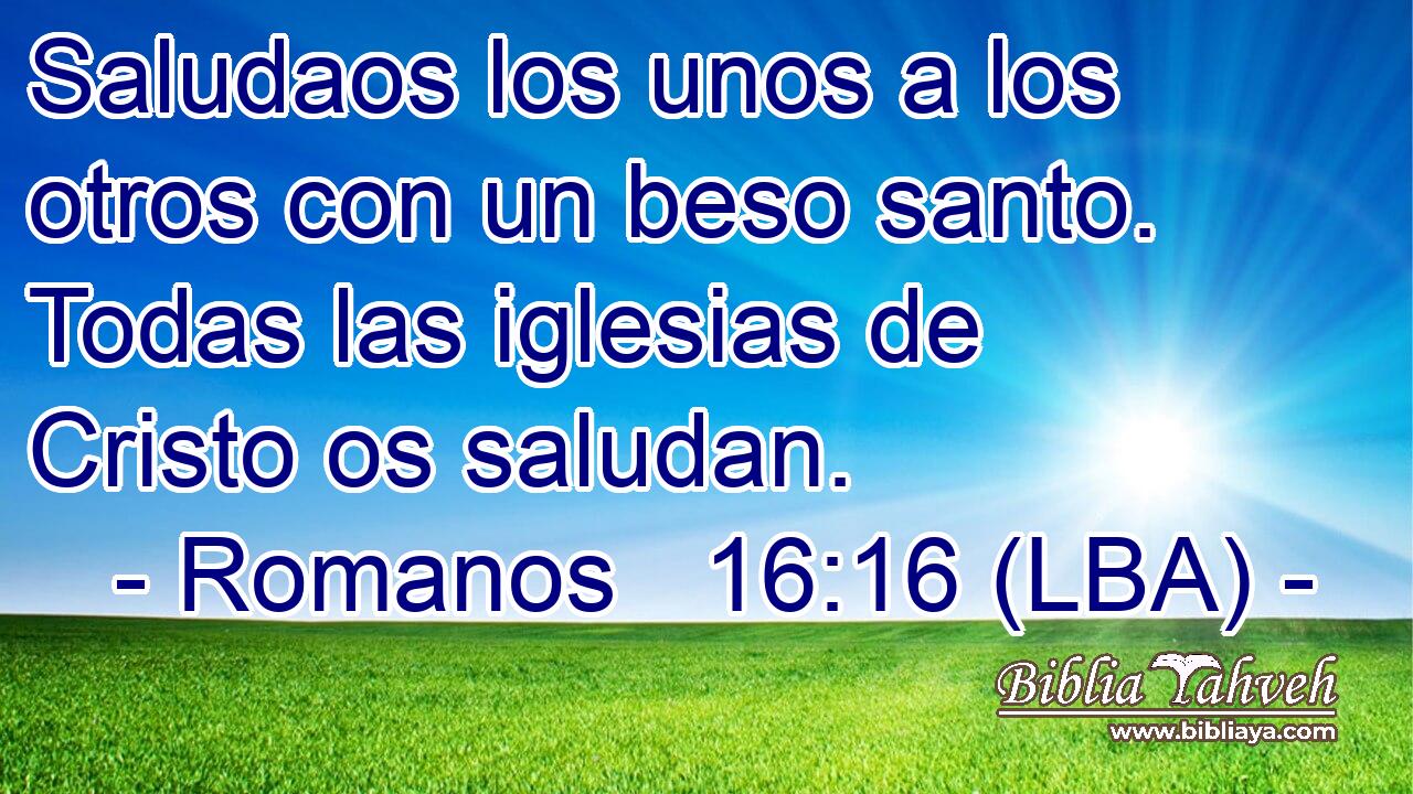 Saludaos los unos a los otros con un beso santo. Todas las iglesias de Cristo os saludan.