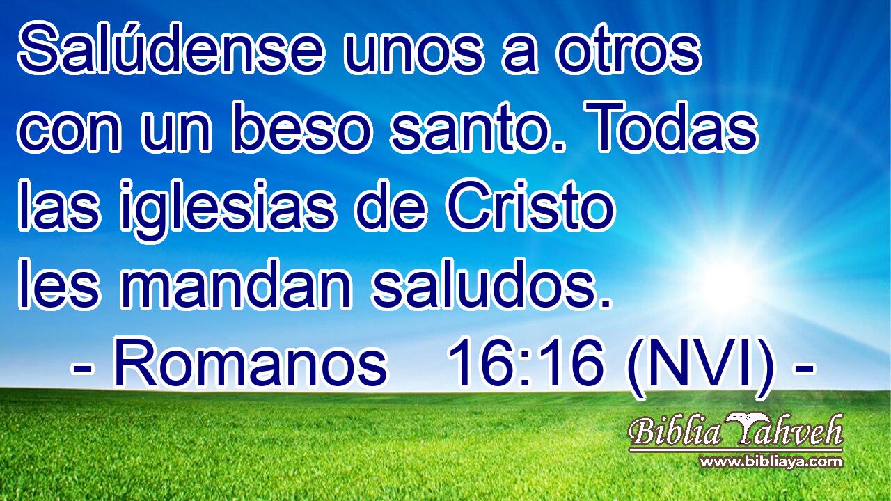  Salúdense unos a otros con un beso santo. Todas las iglesias de Cristo les mandan saludos. 