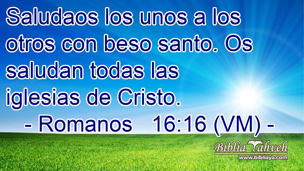  Saludaos los unos a los otros con beso santo. Os saludan todas las iglesias de Cristo. 