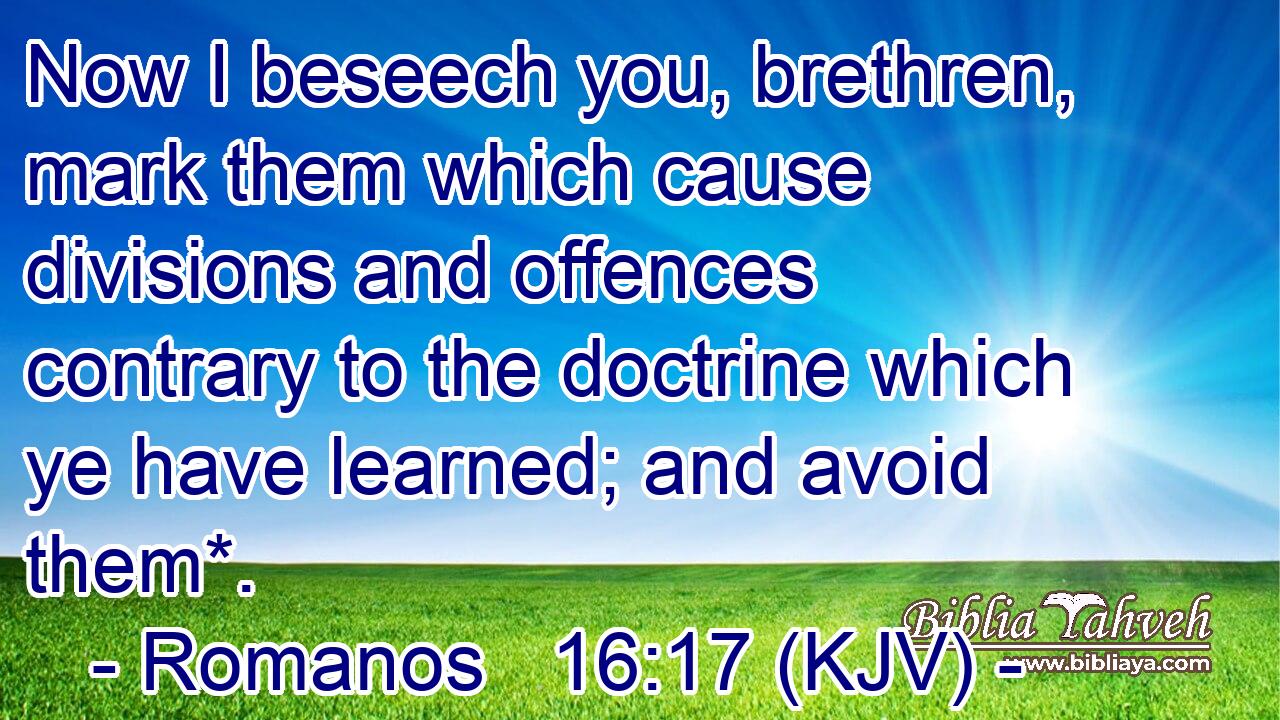 Now I beseech you, brethren, mark them which cause divisions and offences contrary to the doctrine which ye have learned; and avoid them*.
