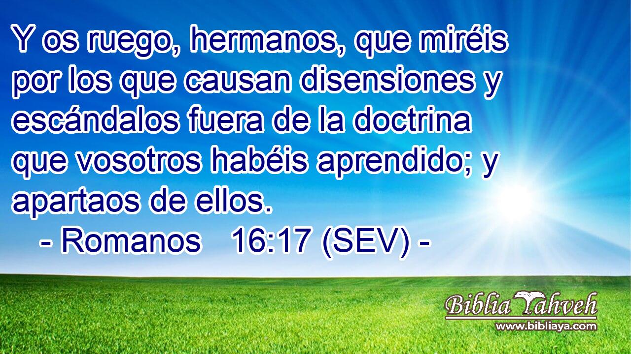 Y os ruego, hermanos, que miréis por los que causan disensiones y escándalos fuera de la doctrina que vosotros habéis aprendido; y apartaos de ellos.