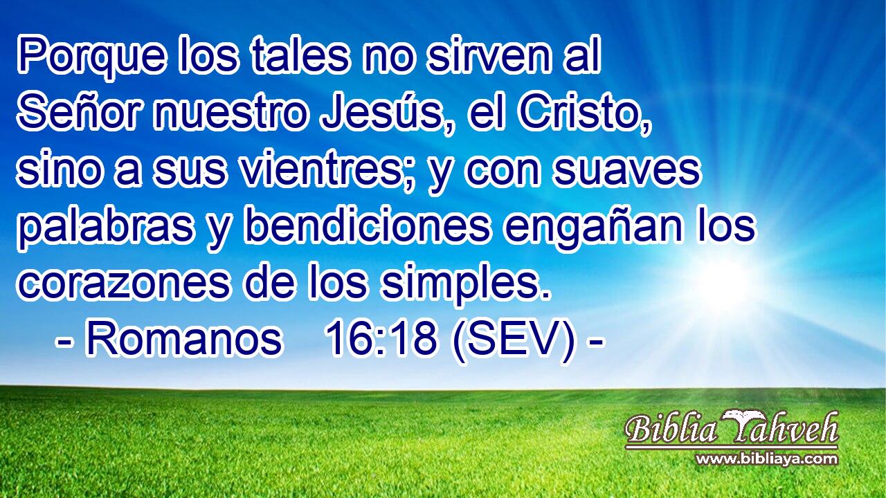 Porque los tales no sirven al Señor nuestro Jesús, el Cristo, sino a sus vientres; y con suaves palabras y bendiciones engañan los corazones de los simples.