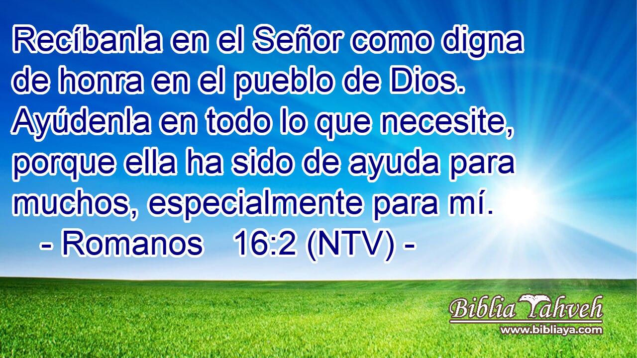 Recíbanla en el Señor como digna de honra en el pueblo de Dios. Ayúdenla en todo lo que necesite, porque ella ha sido de ayuda para muchos, especialmente para mí.