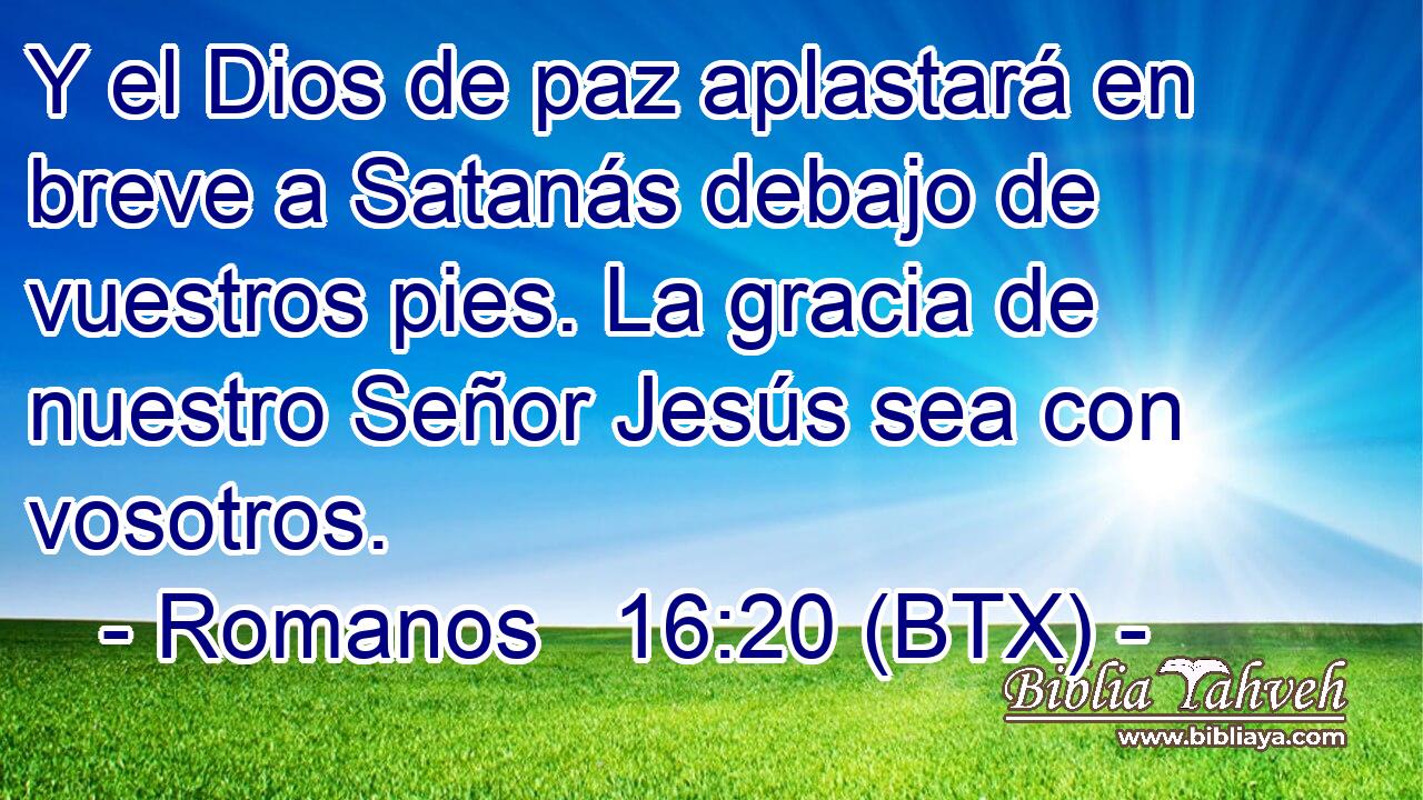 Y el Dios de paz aplastará en breve a Satanás debajo de vuestros pies. La gracia de nuestro Señor Jesús sea con vosotros.