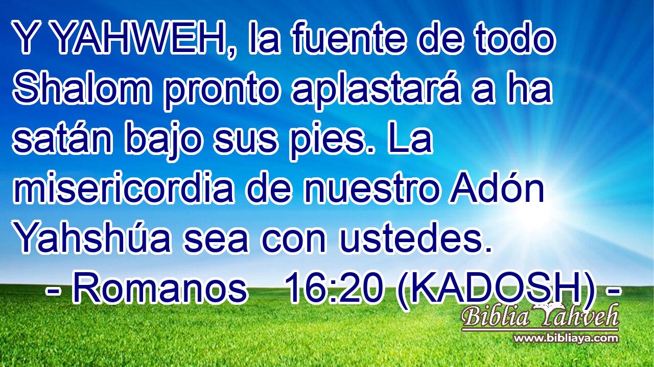  Y YAHWEH, la fuente de todo Shalom pronto aplastará a ha satán bajo sus pies. La misericordia de nuestro Adón Yahshúa sea con ustedes. 